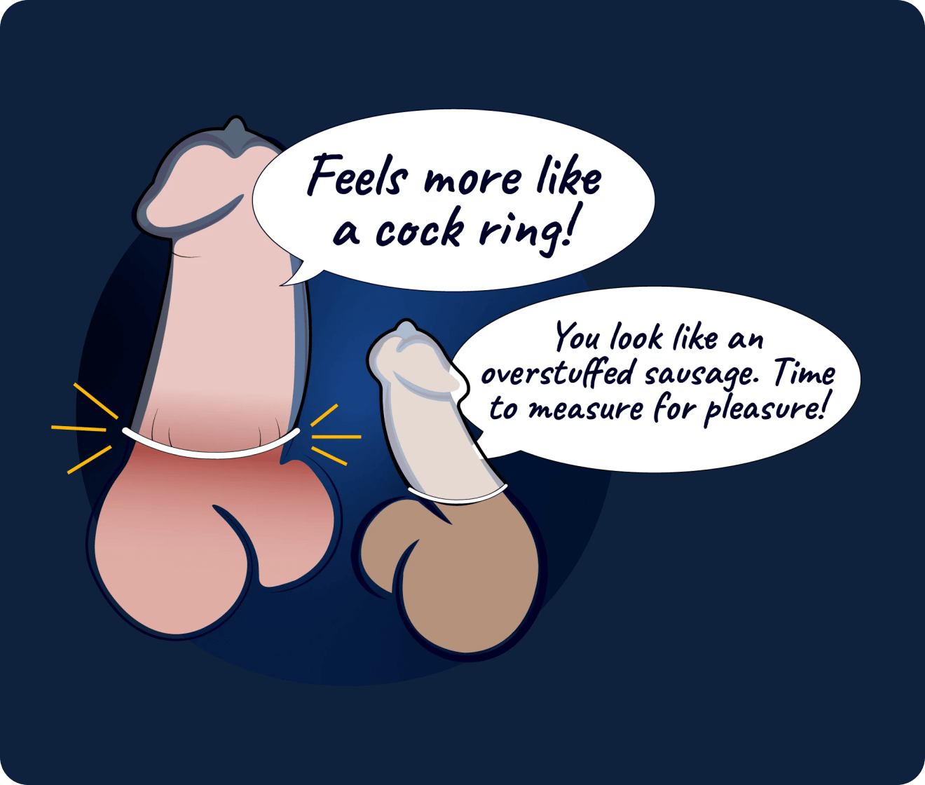 feels more like a cock ring, you look like an overstuffed sausage. time to measure for pleasure!