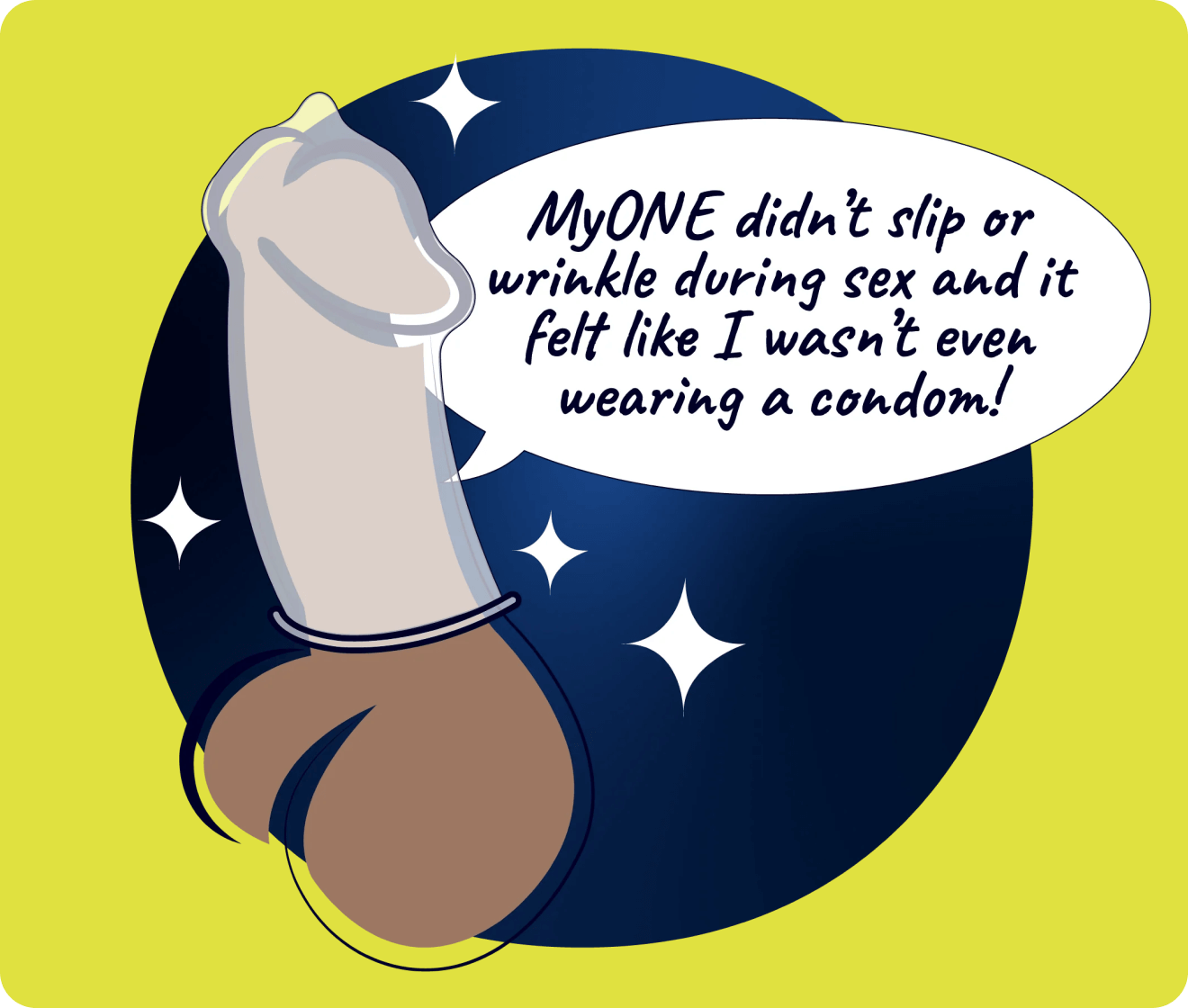 MyONE didn't slip or wrinkle during sex and it felt like I wasn't even wearing a condom!