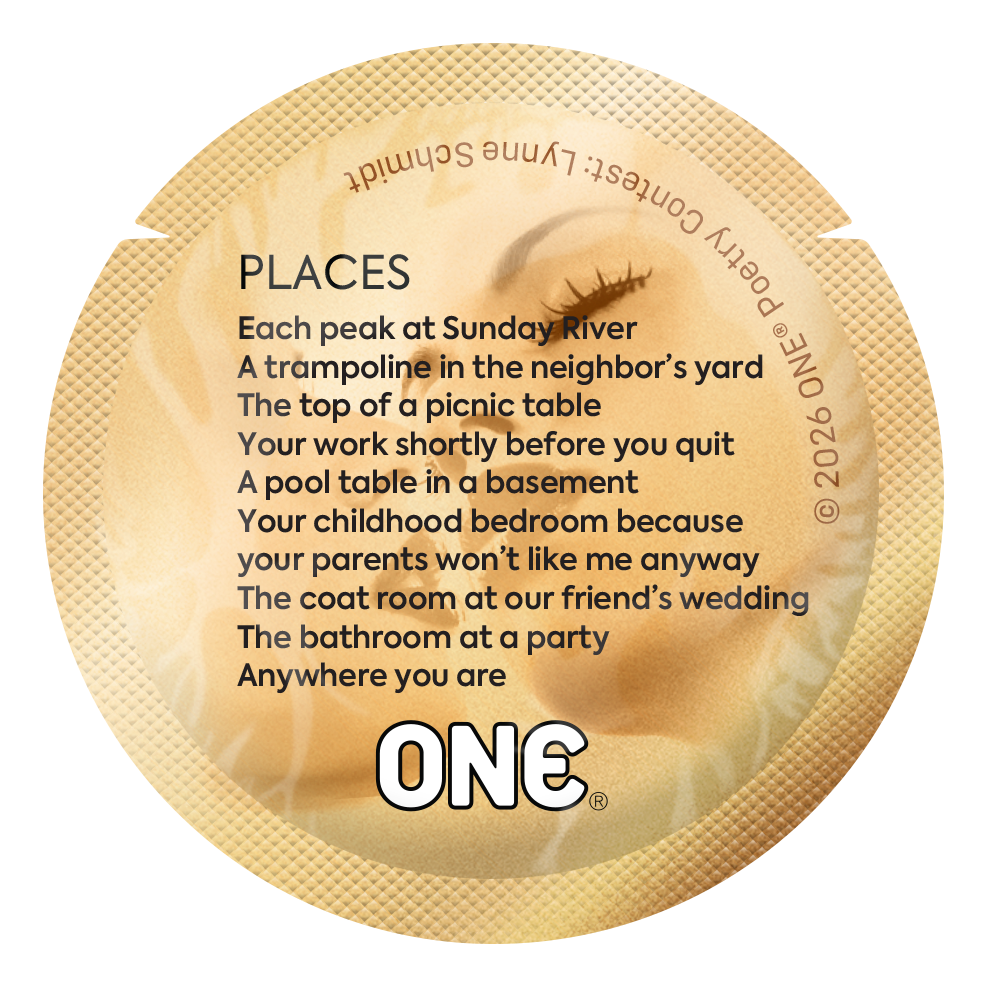 Gold condom wrapper with poetry contest winner Lynne Schmidt: Each peak at Sunday River, A trampoline in the neighbor’s yard. The top of a picnic table 
Your work shortly before you quit, A pool table in a basement, Your childhood bedroom because your parents won’t like me anyway, The coat room at our friend’s wedding, The bathroom at a party, Anywhere you are
